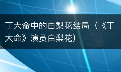 丁大命中的白梨花结局（《丁大命》演员白梨花）