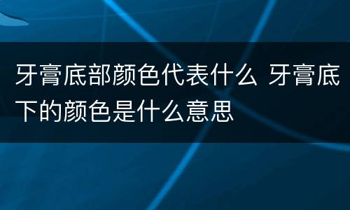 牙膏底部颜色代表什么 牙膏底下的颜色是什么意思