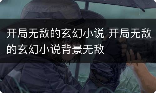 开局无敌的玄幻小说 开局无敌的玄幻小说背景无敌