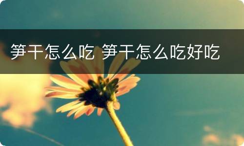 笋干怎么吃 笋干怎么吃好吃