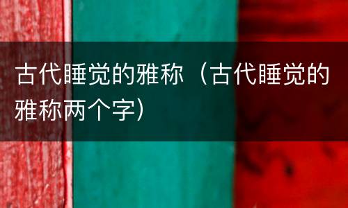 古代睡觉的雅称（古代睡觉的雅称两个字）