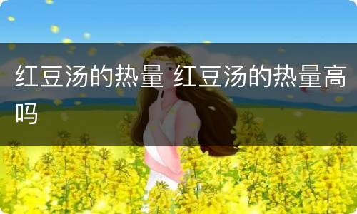 红豆汤的热量 红豆汤的热量高吗