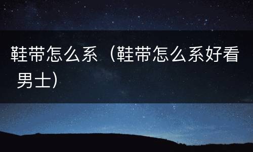 鞋带怎么系（鞋带怎么系好看 男士）