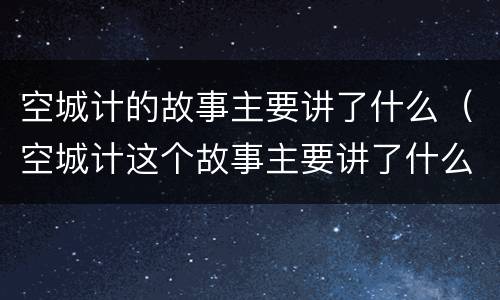 空城计的故事主要讲了什么（空城计这个故事主要讲了什么）