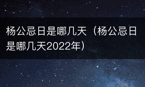 杨公忌日是哪几天（杨公忌日是哪几天2022年）