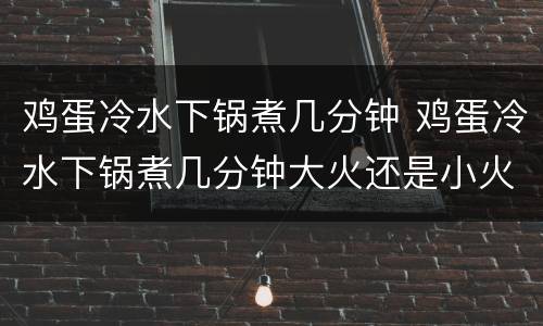 鸡蛋冷水下锅煮几分钟 鸡蛋冷水下锅煮几分钟大火还是小火