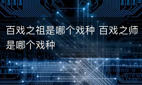 百戏之祖是哪个戏种 百戏之师是哪个戏种