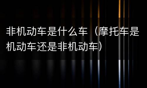 非机动车是什么车（摩托车是机动车还是非机动车）