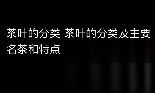 茶叶的分类 茶叶的分类及主要名茶和特点