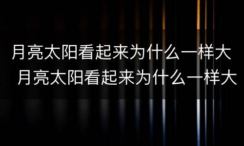 月亮太阳看起来为什么一样大 月亮太阳看起来为什么一样大指啥生肖