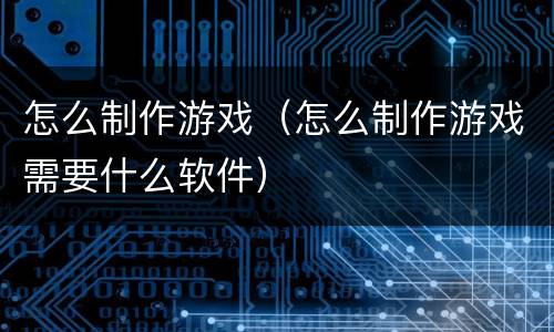 怎么制作游戏（怎么制作游戏需要什么软件）