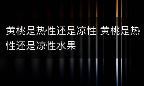 黄桃是热性还是凉性 黄桃是热性还是凉性水果
