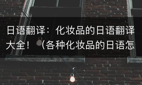 日语翻译：化妆品的日语翻译大全！（各种化妆品的日语怎么说）