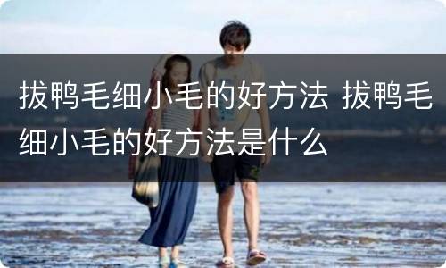 拔鸭毛细小毛的好方法 拔鸭毛细小毛的好方法是什么
