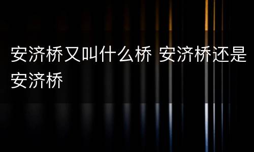 安济桥又叫什么桥 安济桥还是安济桥