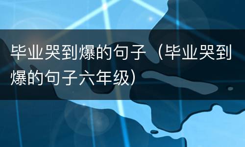毕业哭到爆的句子（毕业哭到爆的句子六年级）