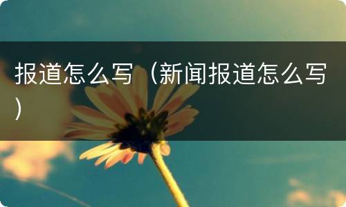 报道怎么写（新闻报道怎么写）