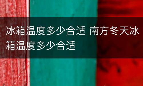 冰箱温度多少合适 南方冬天冰箱温度多少合适