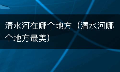 清水河在哪个地方（清水河哪个地方最美）