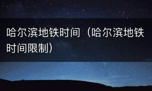 哈尔滨地铁时间（哈尔滨地铁时间限制）