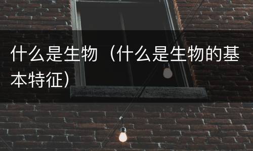 什么是生物（什么是生物的基本特征）