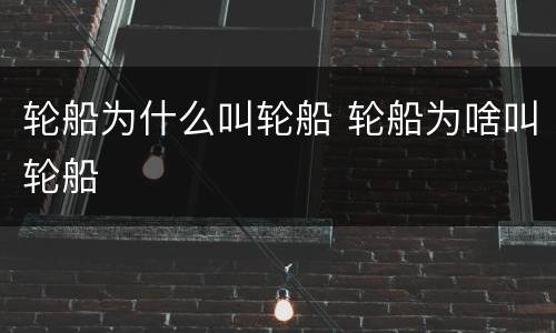 轮船为什么叫轮船 轮船为啥叫轮船