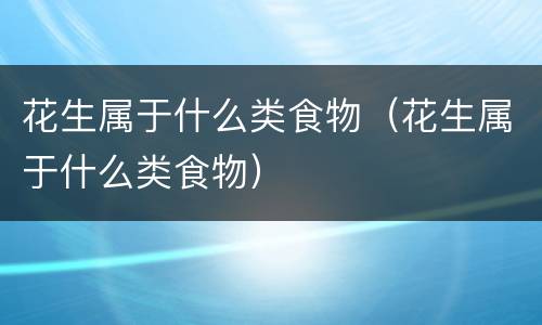 花生属于什么类食物（花生属于什么类食物）