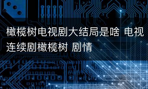 橄榄树电视剧大结局是啥 电视连续剧橄榄树 剧情