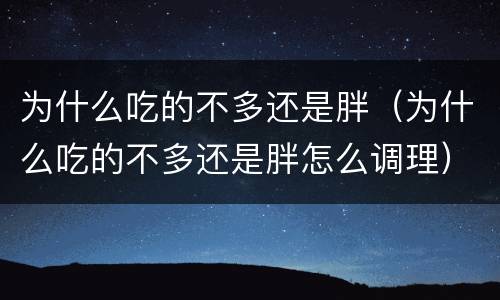 为什么吃的不多还是胖（为什么吃的不多还是胖怎么调理）