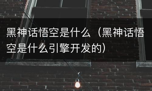 黑神话悟空是什么（黑神话悟空是什么引擎开发的）