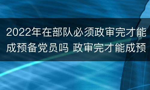 2022年在部队必须政审完才能成预备党员吗 政审完才能成预备党员吗