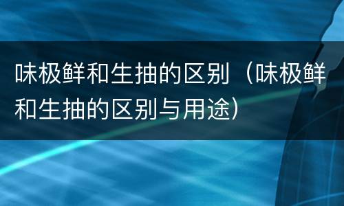 味极鲜和生抽的区别（味极鲜和生抽的区别与用途）