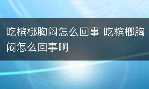 吃槟榔胸闷怎么回事 吃槟榔胸闷怎么回事啊