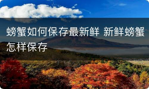 螃蟹如何保存最新鲜 新鲜螃蟹怎样保存