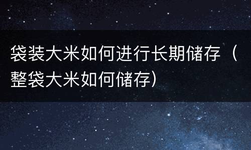 袋装大米如何进行长期储存（整袋大米如何储存）