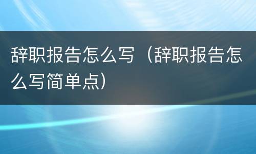辞职报告怎么写（辞职报告怎么写简单点）