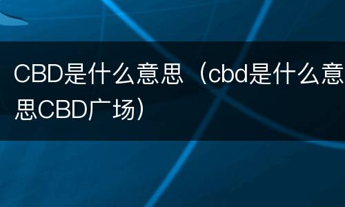 CBD是什么意思（cbd是什么意思CBD广场）