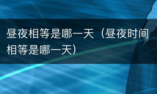 昼夜相等是哪一天（昼夜时间相等是哪一天）