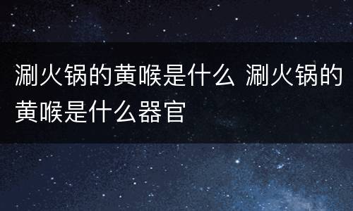 涮火锅的黄喉是什么 涮火锅的黄喉是什么器官