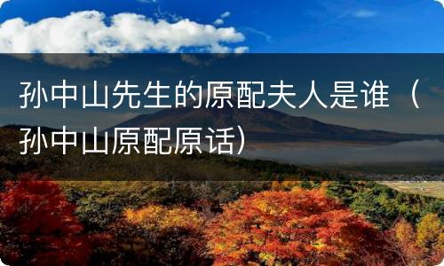 孙中山先生的原配夫人是谁（孙中山原配原话）