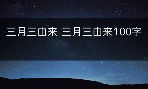 三月三由来 三月三由来100字