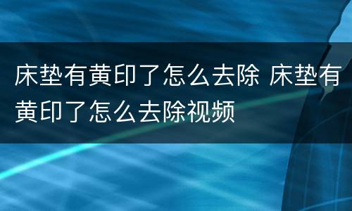 床垫有黄印了怎么去除 床垫有黄印了怎么去除视频