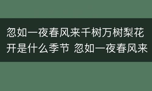 忽如一夜春风来千树万树梨花开是什么季节 忽如一夜春风来千树万树梨花开描写的什么季节