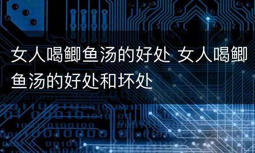 女人喝鲫鱼汤的好处 女人喝鲫鱼汤的好处和坏处