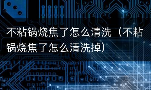 不粘锅烧焦了怎么清洗（不粘锅烧焦了怎么清洗掉）