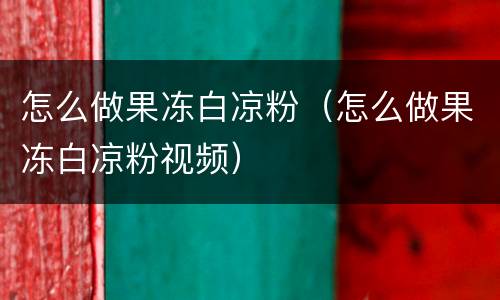 怎么做果冻白凉粉（怎么做果冻白凉粉视频）
