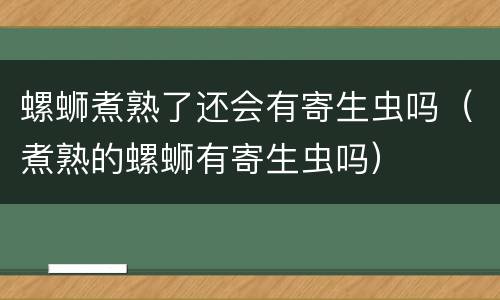 螺蛳煮熟了还会有寄生虫吗（煮熟的螺蛳有寄生虫吗）