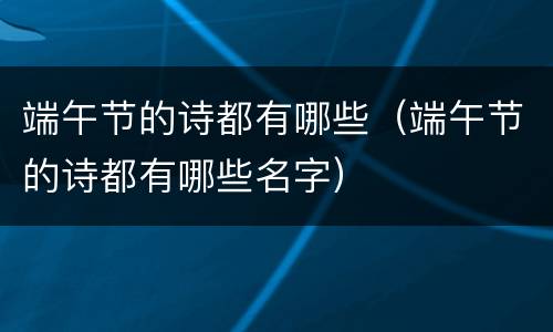 端午节的诗都有哪些（端午节的诗都有哪些名字）