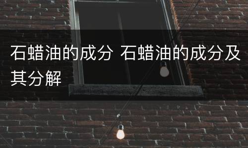 石蜡油的成分 石蜡油的成分及其分解