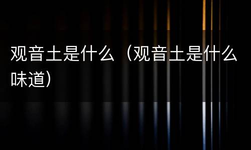 观音土是什么（观音土是什么味道）
